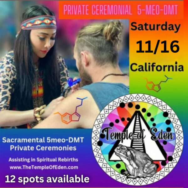 Private Ceremonial 5-MEO-DMT, November 16, California - Sacramental 5meo-DMT Private Ceremonies, 12 spots available. Assisting in Spiritual Rebirths. www.TheTempleOfEden.com