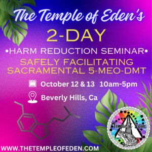 The Temple of Eden's two-day harm reduction seminar. Safely facilitating sacramental 5-meo-dmt. October 12 and 13. 10am - 5pm. Beverly Hills, California. www.TheTempleOfEden.com