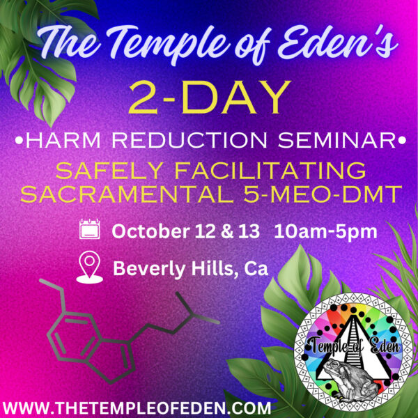 The Temple of Eden's two-day harm reduction seminar. Safely facilitating sacramental 5-meo-dmt. October 12 and 13. 10am - 5pm. Beverly Hills, California. www.TheTempleOfEden.com